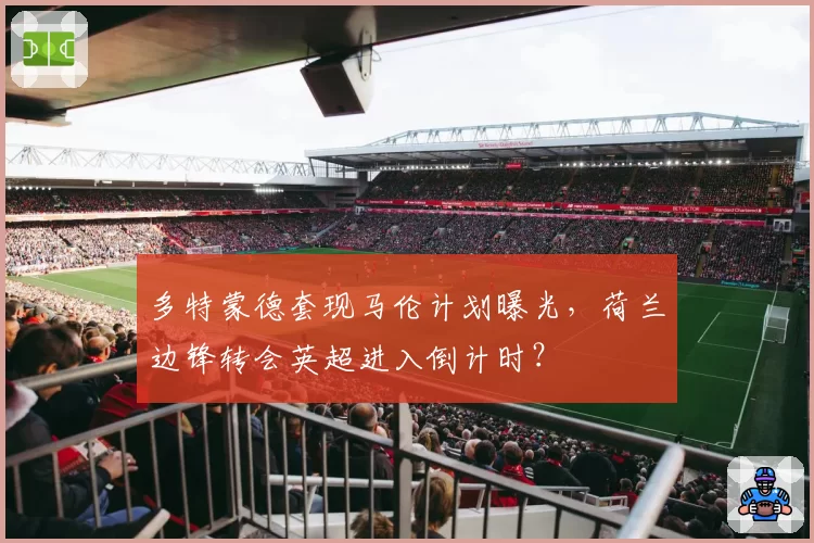 多特蒙德套现马伦计划曝光，荷兰边锋转会英超进入倒计时？