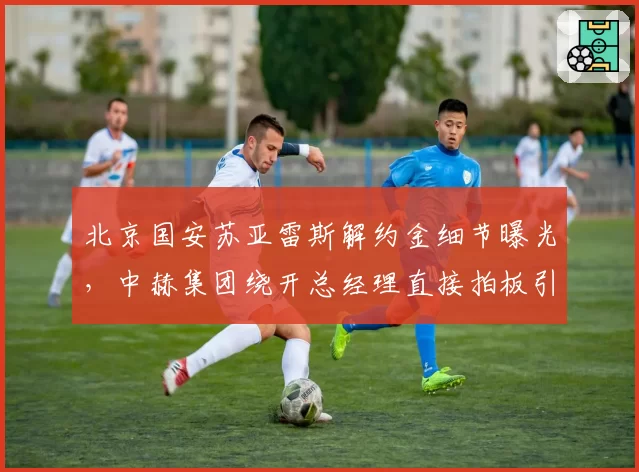 北京国安苏亚雷斯解约金细节曝光,中赫集团绕开总经理直接拍板引内讧猜测
