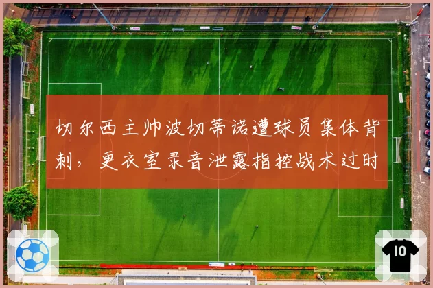 切尔西主帅波切蒂诺遭球员集体背刺，更衣室录音泄露指控战术过时