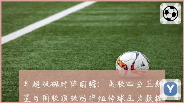 年超级碗对阵前瞻：美联四分卫新星与国联顶级防守组传球压力数据对比