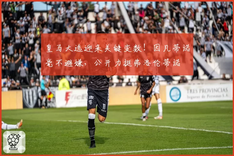 皇马大选迎来关键变数！因凡蒂诺毫不避嫌，公开力挺弗洛伦蒂诺