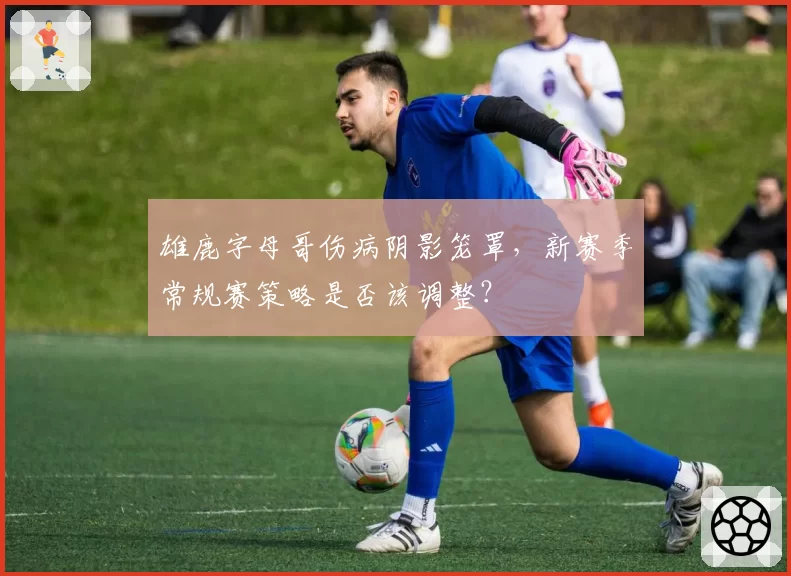 雄鹿字母哥伤病阴影笼罩,新赛季常规赛策略是否该调整?