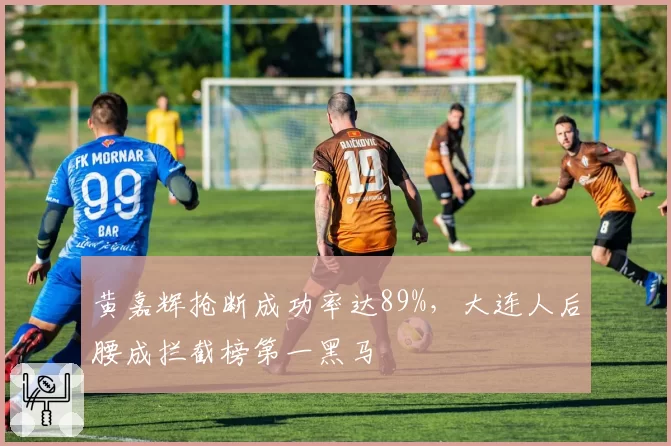 黄嘉辉抢断成功率达89%，大连人后腰成拦截榜第一黑马