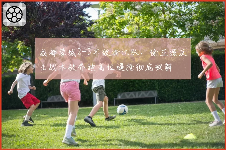 成都蓉城2-3不敌浙江队，徐正源反击战术被乔迪高位逼抢彻底破解
