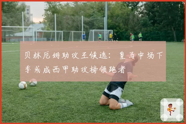 贝林厄姆助攻王候选：皇马中场下季或成西甲助攻榜领跑者