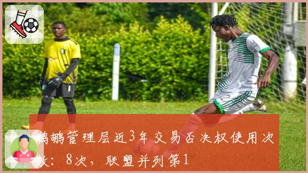 鹈鹕管理层近3年交易否决权使用次数:8次,联盟并列第1