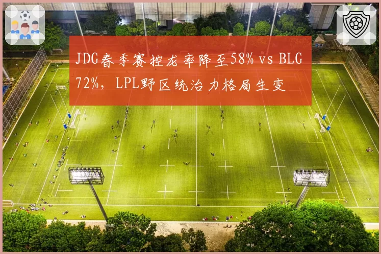 JDG春季赛控龙率降至58% vs BLG 72%，LPL野区统治力格局生变