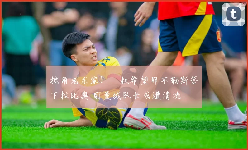 挖角老东家!囧叔希望那不勒斯签下拉比奥 前曼城队长或遭清洗