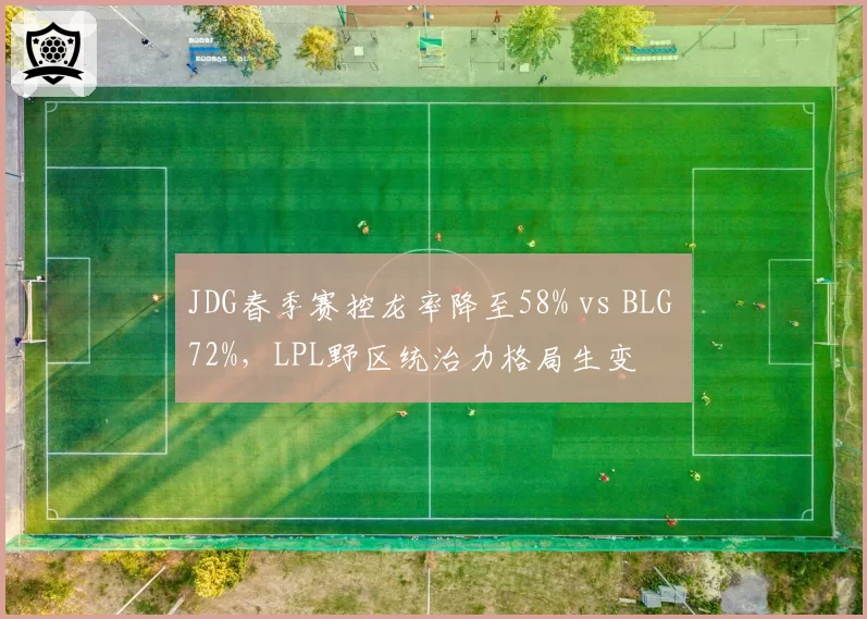 JDG春季赛控龙率降至58% vs BLG 72%，LPL野区统治力格局生变