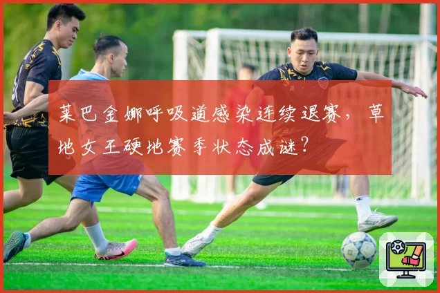 莱巴金娜呼吸道感染连续退赛，草地女王硬地赛季状态成谜？